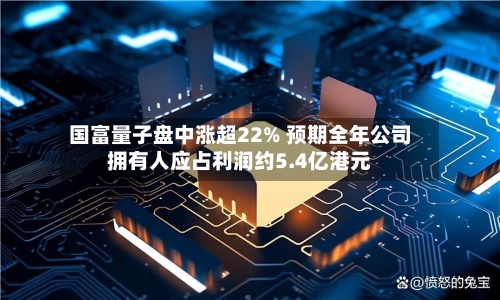 国富量子盘中涨超22% 预期全年公司拥有人应占利润约5.4亿港元