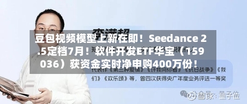 豆包视频模型上新在即！Seedance 2.5定档7月！软件开发ETF华宝（159036）获资金实时净申购400万份！