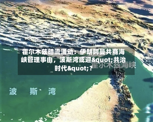 霍尔木兹暗流涌动：伊朗阿曼共商海峡管理事由	，波斯湾或迎"共治时代"？-第2张图片