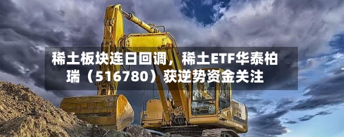 稀土板块连日回调，稀土ETF华泰柏瑞（516780）获逆势资金关注-第2张图片