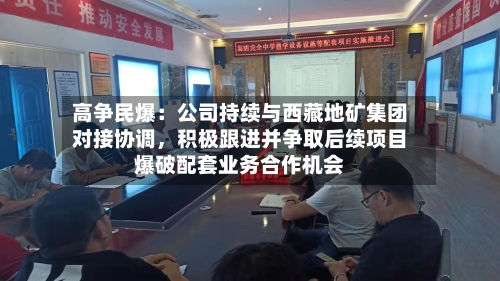 高争民爆：公司持续与西藏地矿集团对接协调，积极跟进并争取后续项目爆破配套业务合作机会-第3张图片