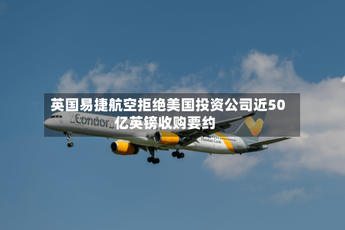 英国易捷航空拒绝美国投资公司近50亿英镑收购要约-第2张图片