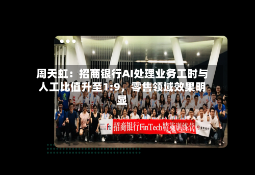 周天虹：招商银行AI处理业务工时与人工比值升至1:9，零售领域效果明显-第3张图片