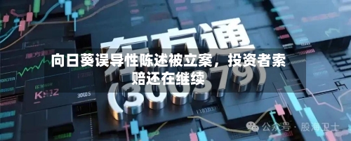 向日葵误导性陈述被立案，投资者索赔还在继续-第2张图片