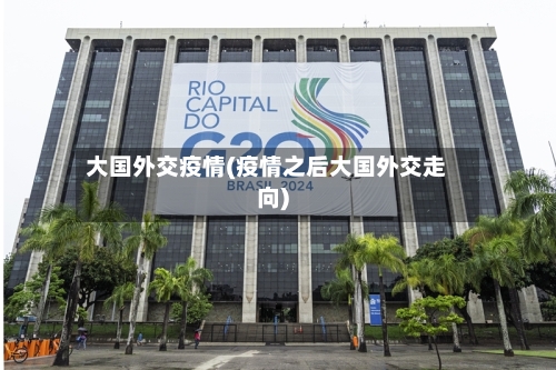 大国外交疫情(疫情之后大国外交走向)