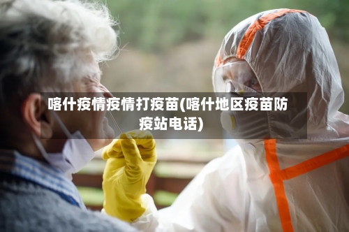 喀什疫情疫情打疫苗(喀什地区疫苗防疫站电话)-第3张图片
