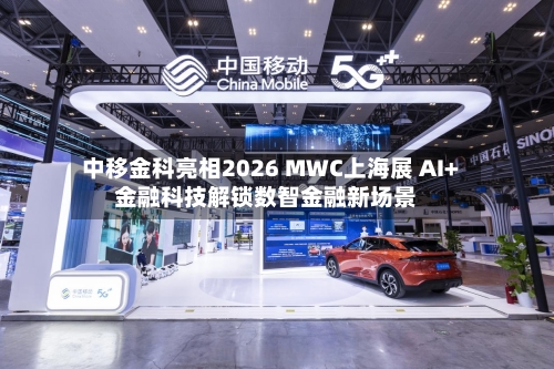 中移金科亮相2026 MWC上海展 AI+金融科技解锁数智金融新场景
