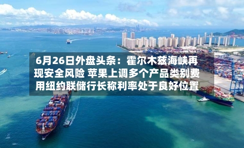 6月26日外盘头条：霍尔木兹海峡再现安全风险 苹果上调多个产品类别费用纽约联储行长称利率处于良好位置