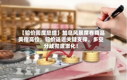 【铅价周度总结】加息风暴席卷商品美指高位，铅价逼近关键支撑，多空分歧彻底激化！-第3张图片