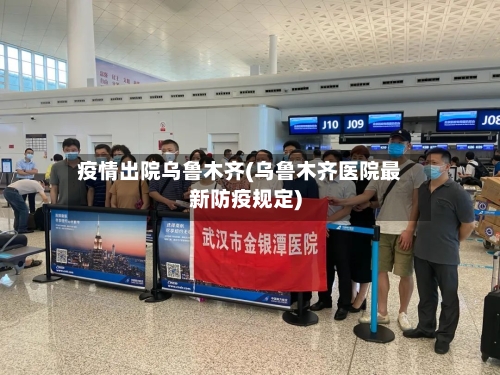 疫情出院乌鲁木齐(乌鲁木齐医院最新防疫规定)