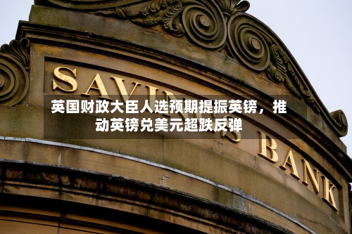 英国财政大臣人选预期提振英镑，推动英镑兑美元超跌反弹