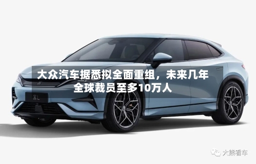大众汽车据悉拟全面重组，未来几年全球裁员至多10万人