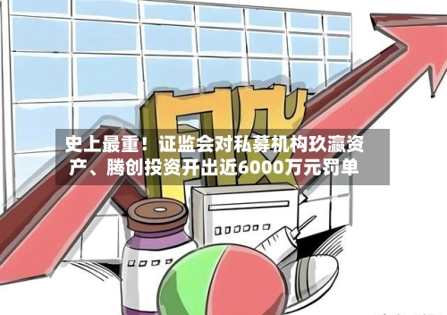 史上最重！证监会对私募机构玖瀛资产	、腾创投资开出近6000万元罚单-第3张图片