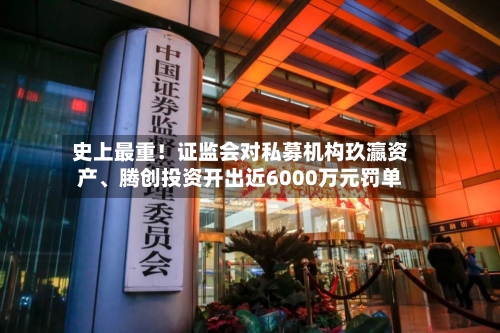 史上最重！证监会对私募机构玖瀛资产、腾创投资开出近6000万元罚单-第2张图片