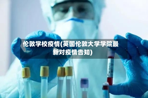 伦敦学校疫情(英国伦敦大学学院最新对疫情告知)-第2张图片