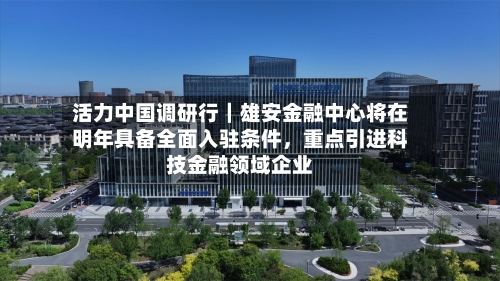 活力中国调研行｜雄安金融中心将在明年具备全面入驻条件，重点引进科技金融领域企业-第2张图片