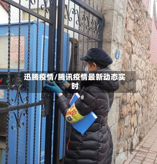迅腾疫情/腾讯疫情最新动态实时