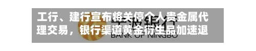 工行、建行宣布将关停个人贵金属代理交易，银行渠道黄金衍生品加速退场-第2张图片