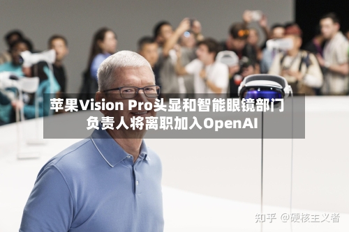 苹果Vision Pro头显和智能眼镜部门负责人将离职加入OpenAI