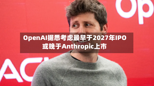 OpenAI据悉考虑最早于2027年IPO 或晚于Anthropic上市-第2张图片