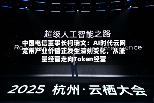 中国电信董事长柯瑞文：AI时代云网宽带产业价值正发生深刻变化	，从流量经营走向Token经营-第3张图片