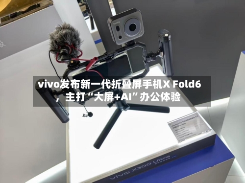 vivo发布新一代折叠屏手机X Fold6，主打“大屏+AI”办公体验