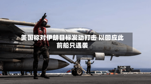 美国称对伊朗目标发动打击 以回应此前船只遇袭