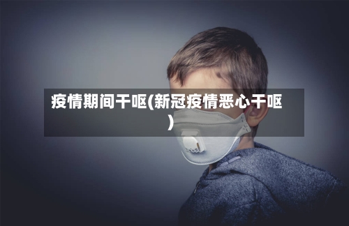 疫情期间干呕(新冠疫情恶心干呕)