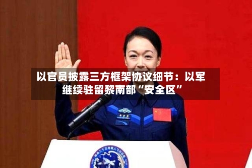 以官员披露三方框架协议细节：以军继续驻留黎南部“安全区”