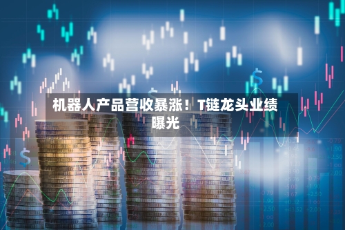 机器人产品营收暴涨！T链龙头业绩曝光-第2张图片