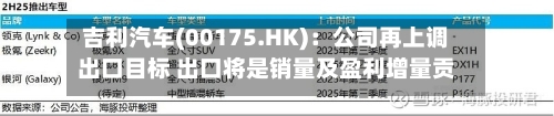 吉利汽车(00175.HK)：公司再上调出口目标 出口将是销量及盈利增量贡献主要来源