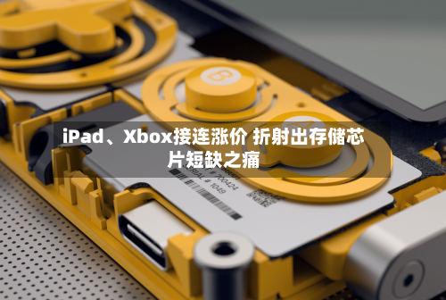 iPad、Xbox接连涨价 折射出存储芯片短缺之痛