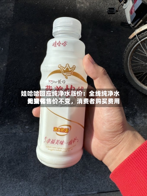 娃哈哈回应纯净水涨价：全线纯净水终端零售价不变，消费者购买费用无变化-第3张图片