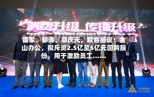 雷军、邹涛、章庆元	，联合提议！金山办公，拟斥资2.5亿至5亿元回购股份，用于激励员工……-第2张图片