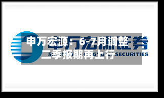 申万宏源：6-7月调整 二季报期再上行-第2张图片
