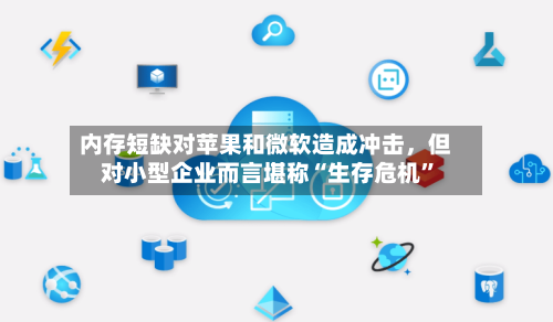 内存短缺对苹果和微软造成冲击，但对小型企业而言堪称“生存危机”-第2张图片