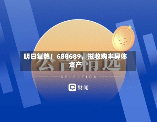 明日复牌！688689，拟收购半导体资产-第3张图片