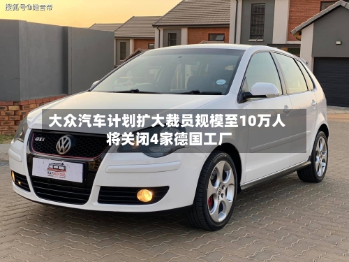 大众汽车计划扩大裁员规模至10万人 将关闭4家德国工厂