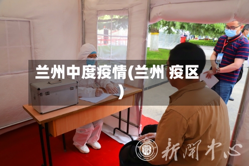 兰州中度疫情(兰州 疫区)-第2张图片