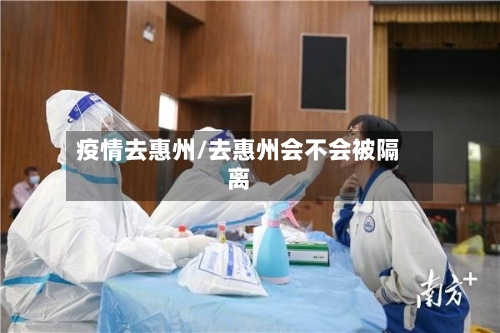 疫情去惠州/去惠州会不会被隔离