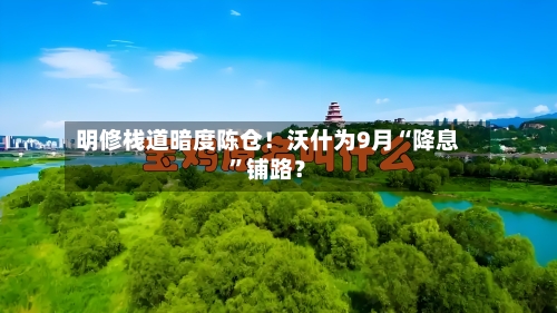 明修栈道暗度陈仓！沃什为9月“降息”铺路？-第2张图片
