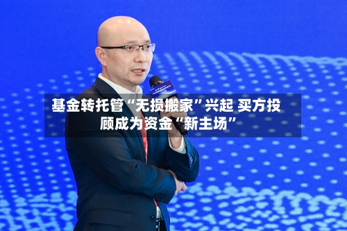基金转托管“无损搬家”兴起 买方投顾成为资金“新主场	”-第2张图片