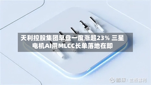 天利控股集团早盘一度涨超23% 三星电机AI用MLCC长单落地在即-第3张图片