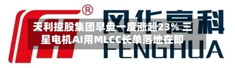 天利控股集团早盘一度涨超23% 三星电机AI用MLCC长单落地在即