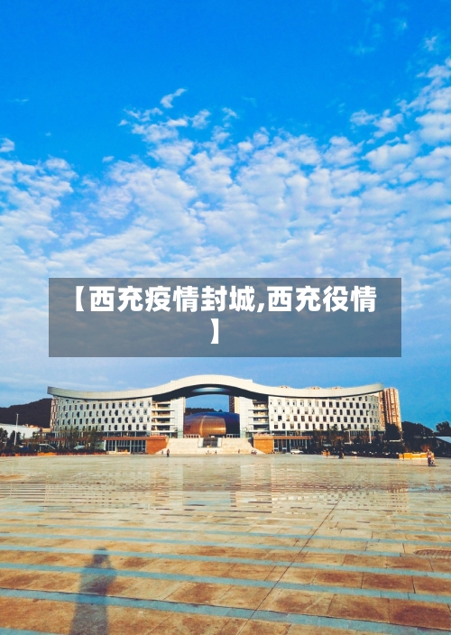 【西充疫情封城,西充役情】