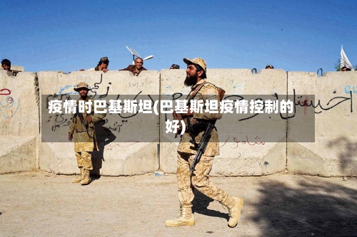 疫情时巴基斯坦(巴基斯坦疫情控制的好)-第3张图片