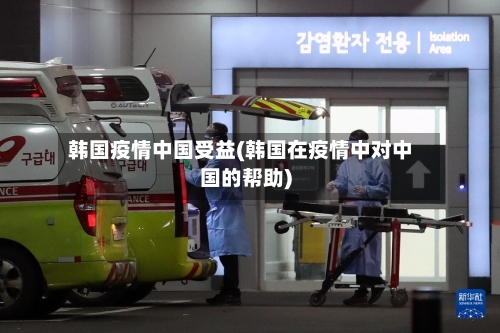 韩国疫情中国受益(韩国在疫情中对中国的帮助)