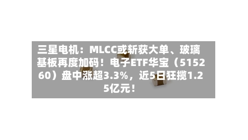 三星电机：MLCC或斩获大单、玻璃基板再度加码！电子ETF华宝（515260）盘中涨超3.3%，近5日狂揽1.25亿元！