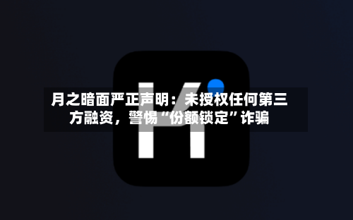 月之暗面严正声明：未授权任何第三方融资	，警惕“份额锁定”诈骗-第3张图片