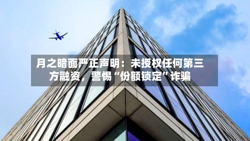 月之暗面严正声明：未授权任何第三方融资，警惕“份额锁定	”诈骗-第2张图片